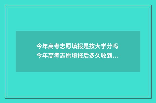 今年高考志愿填报是按大学分吗 今年高考志愿填报后多久收到录取通知书