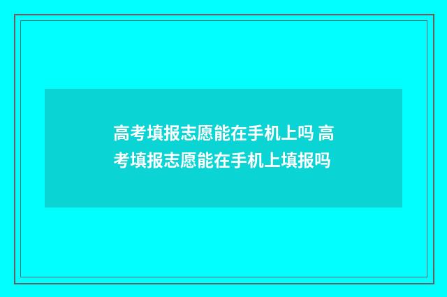 高考填报志愿能在手机上吗 高考填报志愿能在手机上填报吗