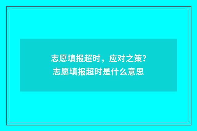志愿填报超时，应对之策？ 志愿填报超时是什么意思