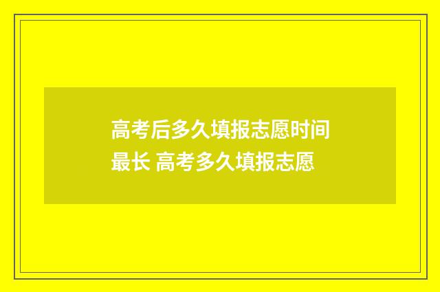 高考后多久填报志愿时间最长 高考多久填报志愿