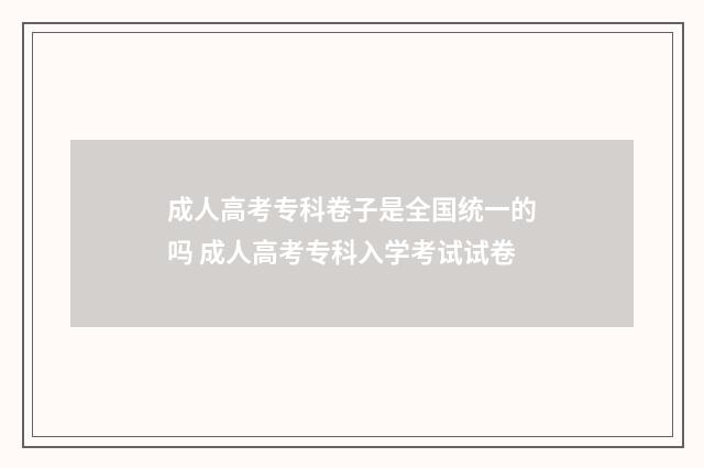 成人高考专科卷子是全国统一的吗 成人高考专科入学考试试卷