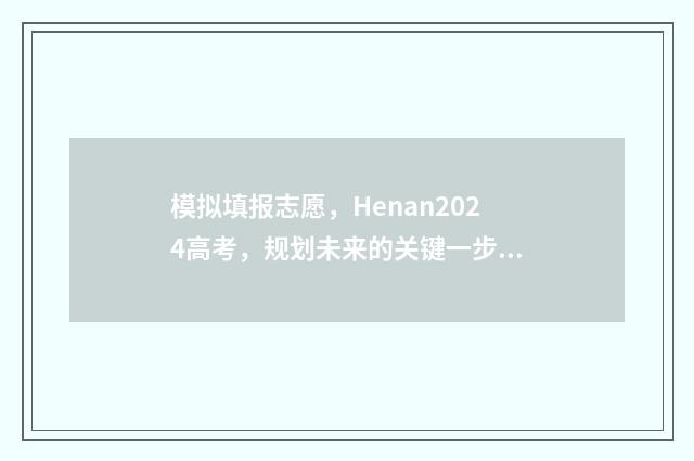 模拟填报志愿，Henan2024高考，规划未来的关键一步！ 考研模拟填报志愿