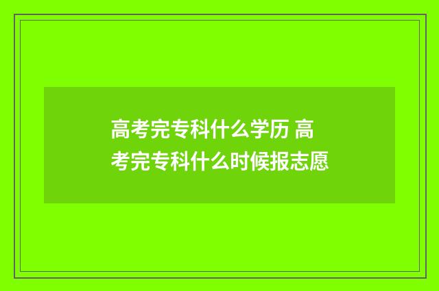 高考完专科什么学历 高考完专科什么时候报志愿