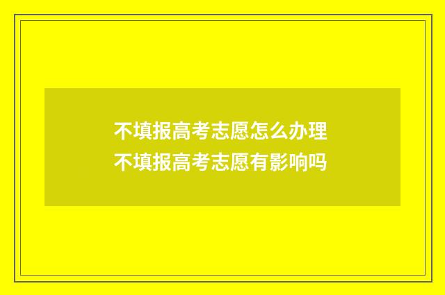 不填报高考志愿怎么办理 不填报高考志愿有影响吗