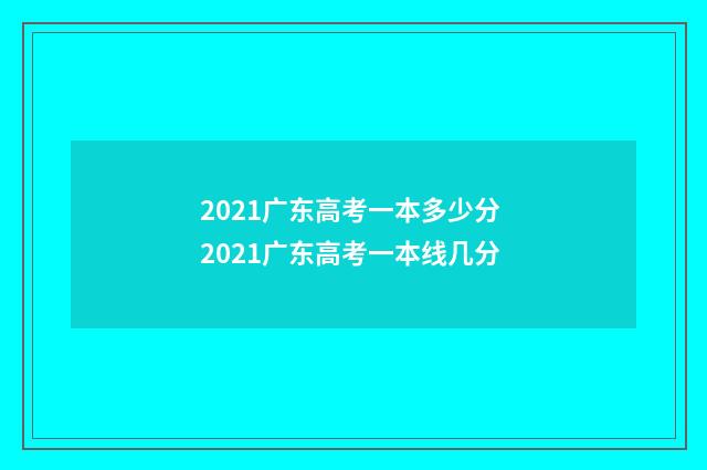 2021广东高考一本多少分 2021广东高考一本线几分