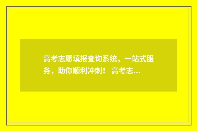 高考志愿填报查询系统，一站式服务，助你顺利冲刺！ 高考志愿填报查询时间