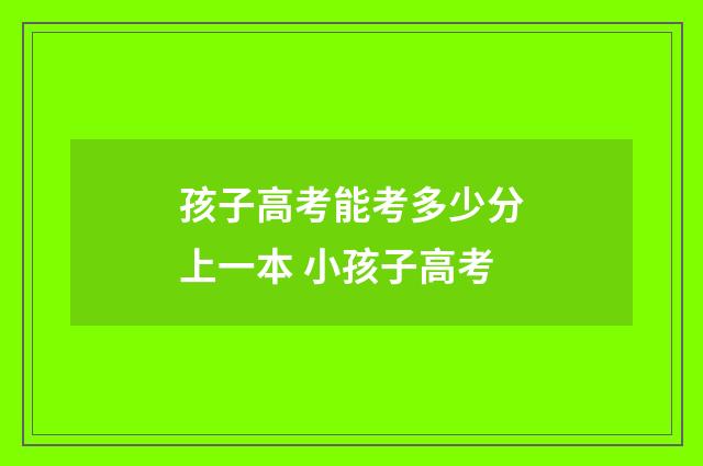 孩子高考能考多少分上一本 小孩子高考