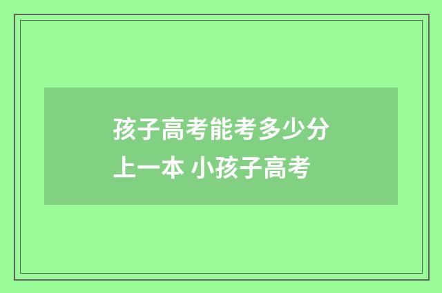 孩子高考能考多少分上一本 小孩子高考