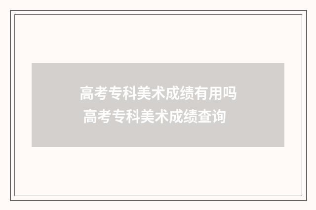 高考专科美术成绩有用吗 高考专科美术成绩查询