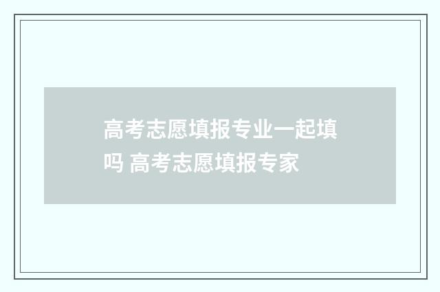 高考志愿填报专业一起填吗 高考志愿填报专家