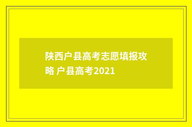 陕西户县高考志愿填报攻略 户县高考2021