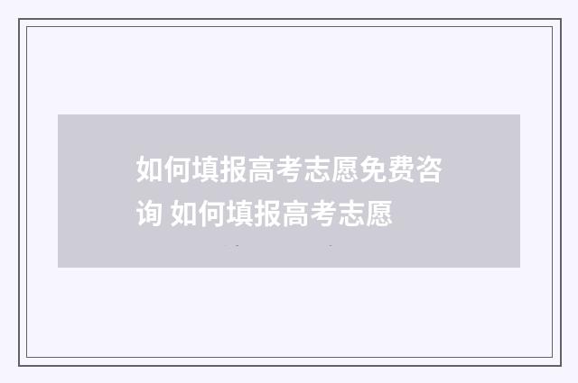 如何填报高考志愿免费咨询 如何填报高考志愿