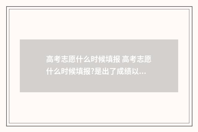 高考志愿什么时候填报 高考志愿什么时候填报?是出了成绩以后吗?