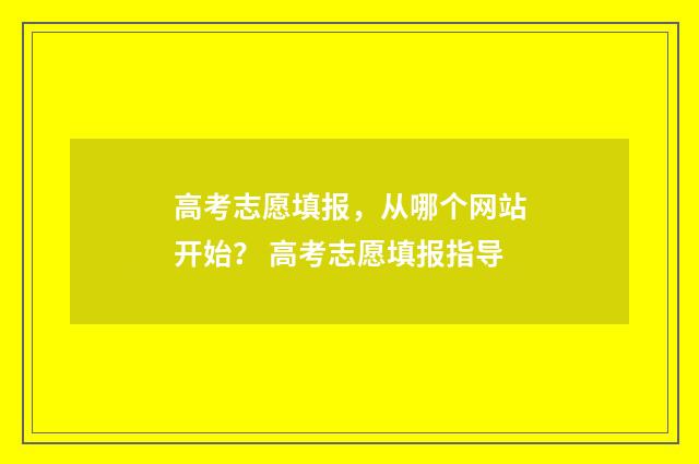 高考志愿填报，从哪个网站开始？ 高考志愿填报指导