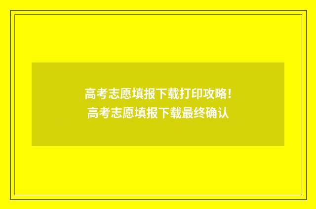 高考志愿填报下载打印攻略！ 高考志愿填报下载最终确认