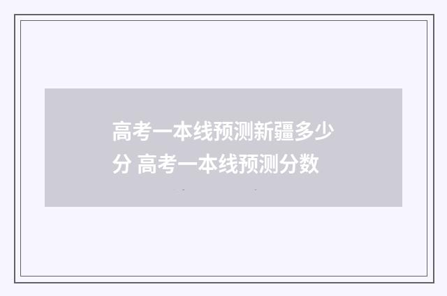 高考一本线预测新疆多少分 高考一本线预测分数
