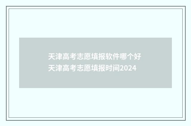 天津高考志愿填报软件哪个好 天津高考志愿填报时间2024