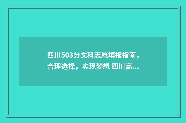 四川503分文科志愿填报指南，合理选择，实现梦想 四川高考文科503分能上四川什么大学