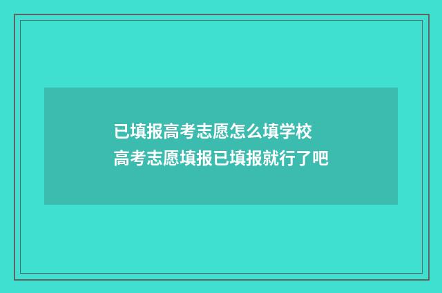 已填报高考志愿怎么填学校 高考志愿填报已填报就行了吧