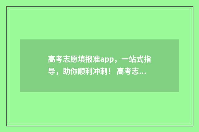 高考志愿填报准app，一站式指导，助你顺利冲刺！ 高考志愿填报准备什么