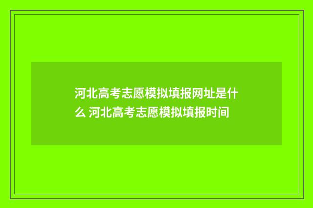 河北高考志愿模拟填报网址是什么 河北高考志愿模拟填报时间