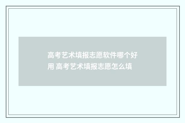 高考艺术填报志愿软件哪个好用 高考艺术填报志愿怎么填