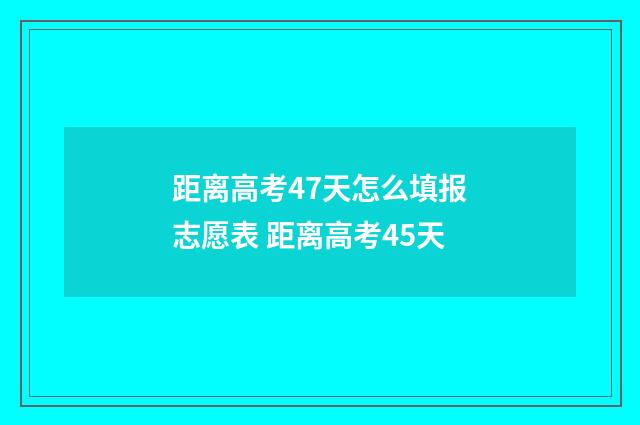 距离高考47天怎么填报志愿表 距离高考45天