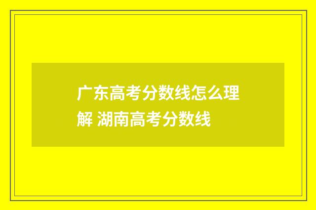 广东高考分数线怎么理解 湖南高考分数线