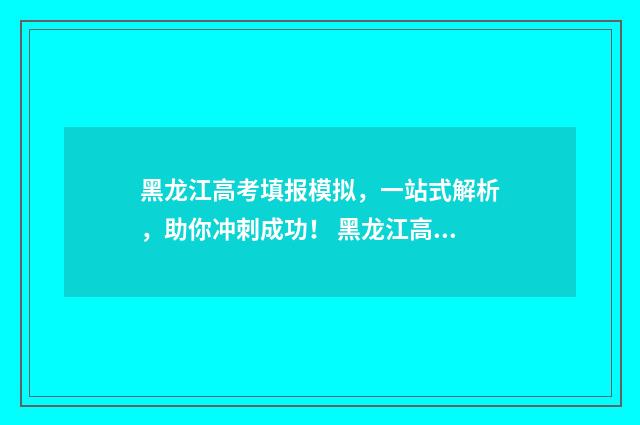 黑龙江高考填报模拟,一站式解析,助你冲刺成功! 黑龙江高考填报查询系统