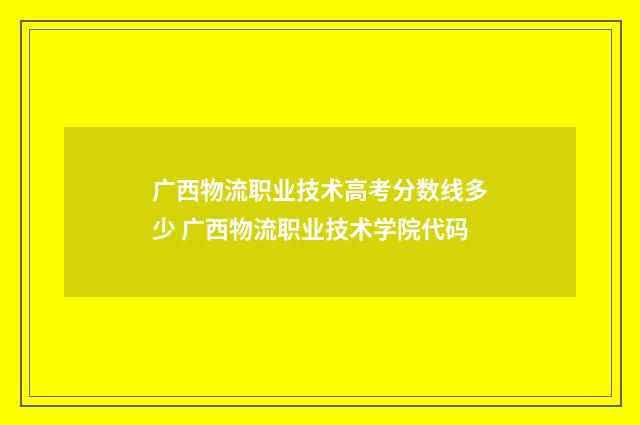 广西物流职业技术高考分数线多少 广西物流职业技术学院代码