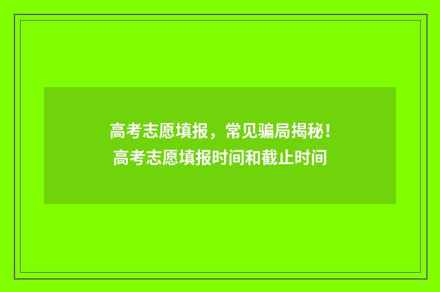 高考志愿填报，常见骗局揭秘！ 高考志愿填报时间和截止时间