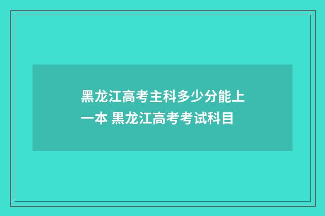 黑龙江高考主科多少分能上一本 黑龙江高考考试科目