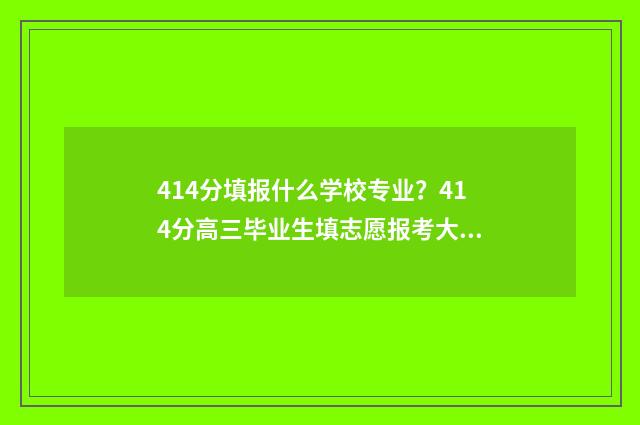 414分填报什么学校专业？414分高三毕业生填志愿报考大学专业院校推荐 414分数能上什么大学