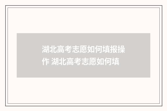 湖北高考志愿如何填报操作 湖北高考志愿如何填
