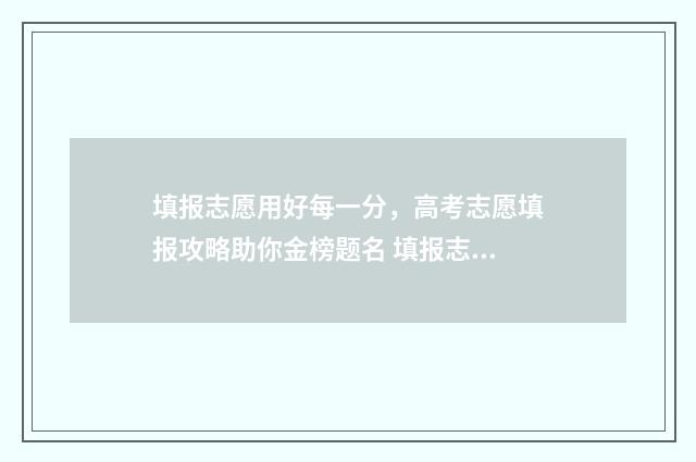 填报志愿用好每一分，高考志愿填报攻略助你金榜题名 填报志愿真的那么重要吗