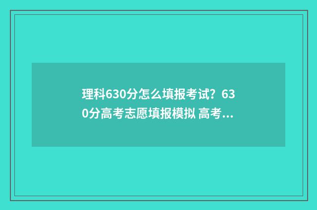 理科630分怎么填报考试？630分高考志愿填报模拟 高考理科630分是什么水平