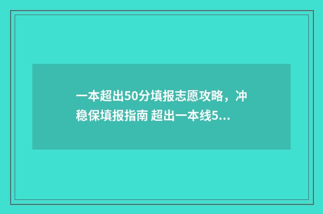 一本超出50分填报志愿攻略，冲稳保填报指南 超出一本线50分可以报哪些学校