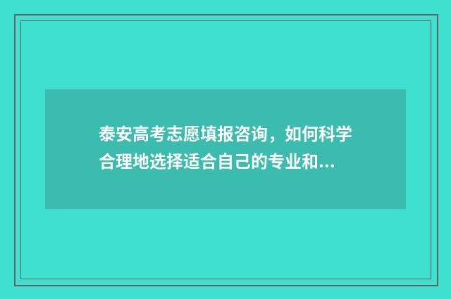 泰安高考志愿填报咨询，如何科学合理地选择适合自己的专业和学校？ 泰安高考志愿填报机构