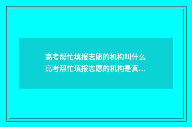 高考帮忙填报志愿的机构叫什么 高考帮忙填报志愿的机构是真的吗