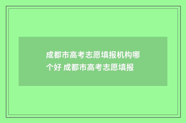 成都市高考志愿填报机构哪个好 成都市高考志愿填报