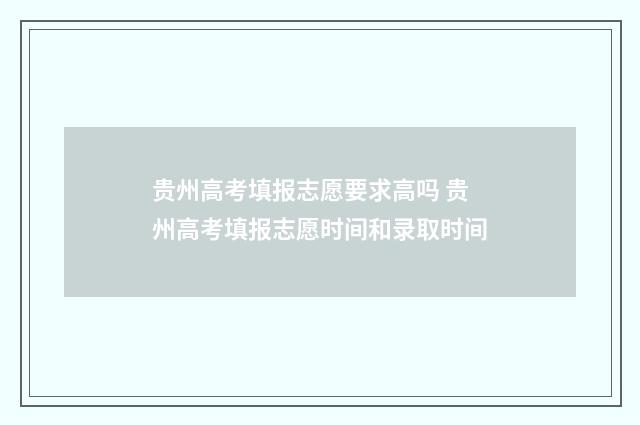 贵州高考填报志愿要求高吗 贵州高考填报志愿时间和录取时间