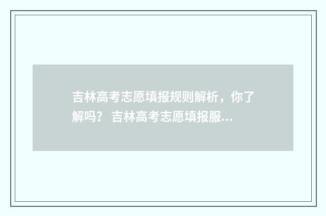 吉林高考志愿填报规则解析，你了解吗？ 吉林高考志愿填报服务平台