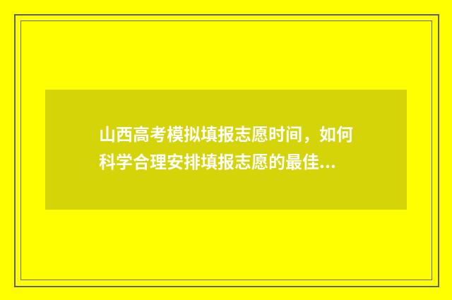 山西高考模拟填报志愿时间，如何科学合理安排填报志愿的最佳时机？ 山西高考模拟填报志愿时间
