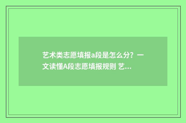 艺术类志愿填报a段是怎么分？一文读懂A段志愿填报规则 艺术类志愿填报和普通志愿填报的区别