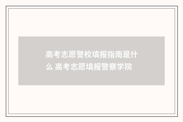 高考志愿警校填报指南是什么 高考志愿填报警察学院