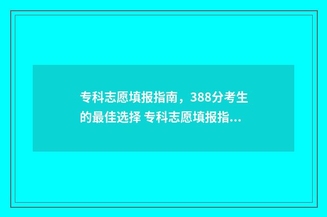 专科志愿填报指南，388分考生的最佳选择 专科志愿填报指南2024