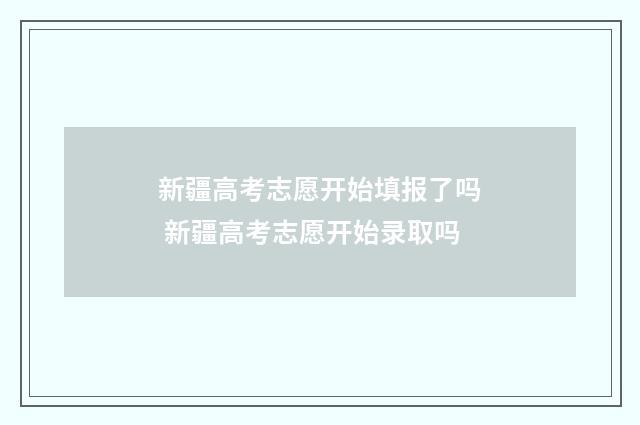 新疆高考志愿开始填报了吗 新疆高考志愿开始录取吗