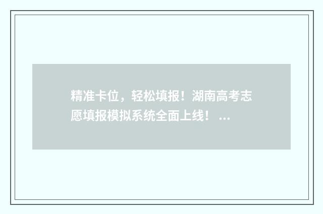 精准卡位,轻松填报!湖南高考志愿填报模拟系统全面上线! 精准卡是什么