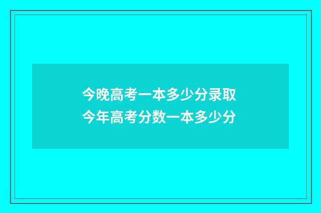 今晚高考一本多少分录取 今年高考分数一本多少分
