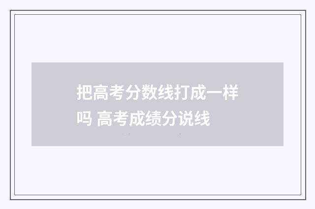 把高考分数线打成一样吗 高考成绩分说线